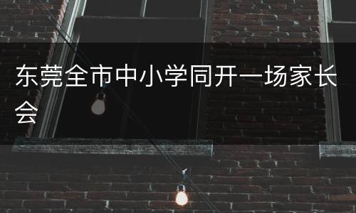 东莞全市中小学同开一场家长会