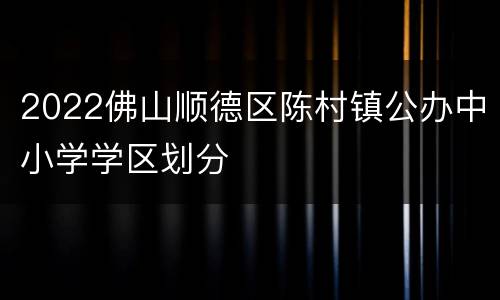2022佛山顺德区陈村镇公办中小学学区划分