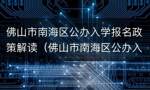 佛山市南海区公办入学报名政策解读（佛山市南海区公办入学报名政策解读）