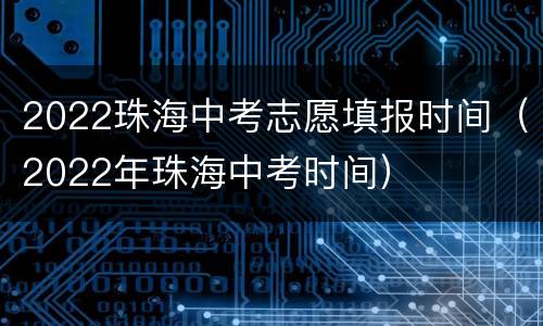 2022珠海中考志愿填报时间（2022年珠海中考时间）