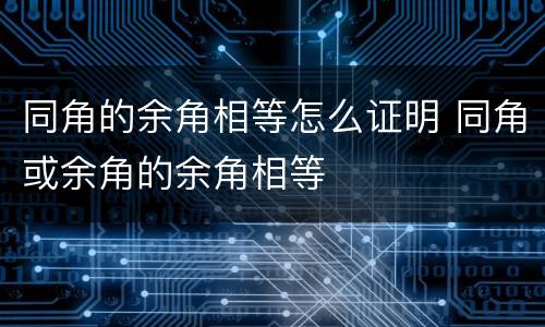 同角的余角相等怎么证明 同角或余角的余角相等