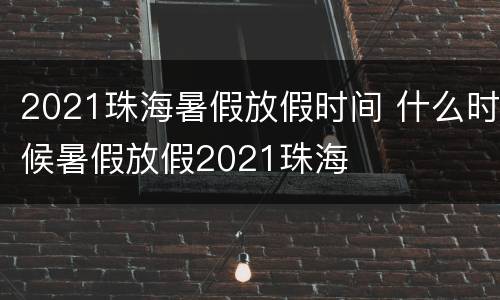 2021珠海暑假放假时间 什么时候暑假放假2021珠海
