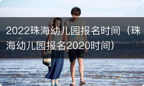 2022珠海幼儿园报名时间（珠海幼儿园报名2020时间）