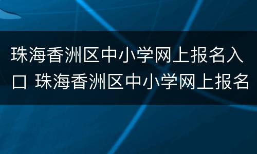 珠海香洲区中小学网上报名入口 珠海香洲区中小学网上报名入口官网