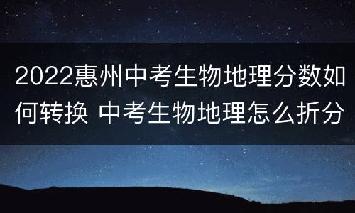 2022惠州中考生物地理分数如何转换 中考生物地理怎么折分广东2020