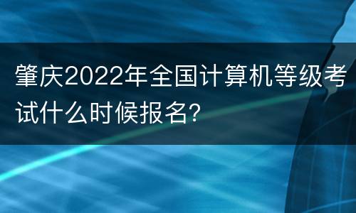 肇庆2022年全国计算机等级考试什么时候报名？