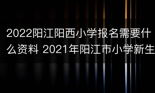 2022阳江阳西小学报名需要什么资料 2021年阳江市小学新生报名时间