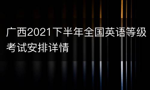 广西2021下半年全国英语等级考试安排详情