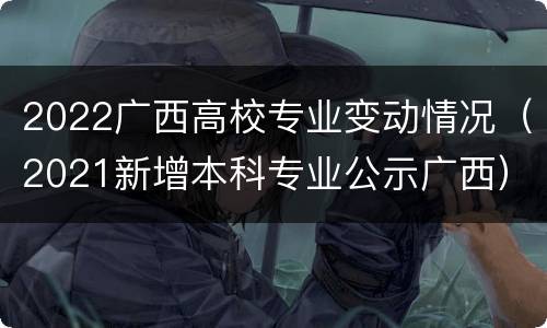 2022广西高校专业变动情况（2021新增本科专业公示广西）