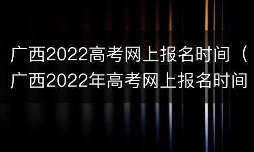 广西2022高考网上报名时间（广西2022年高考网上报名时间）