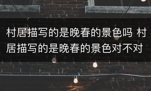 村居描写的是晚春的景色吗 村居描写的是晚春的景色对不对