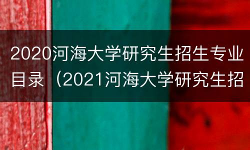 2020河海大学研究生招生专业目录（2021河海大学研究生招生专业目录）
