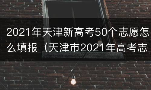 2021年天津新高考50个志愿怎么填报（天津市2021年高考志愿填报）