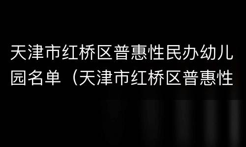 天津市红桥区普惠性民办幼儿园名单（天津市红桥区普惠性民办幼儿园名单）