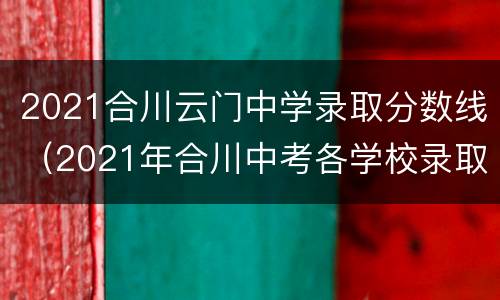2021合川云门中学录取分数线（2021年合川中考各学校录取分数线）