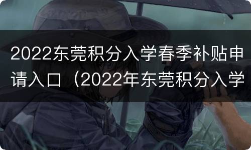 2022东莞积分入学春季补贴申请入口（2022年东莞积分入学新政）