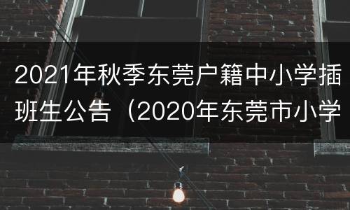 2021年秋季东莞户籍中小学插班生公告（2020年东莞市小学插班生招生）