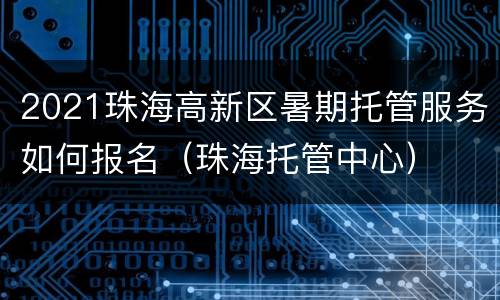 2021珠海高新区暑期托管服务如何报名（珠海托管中心）