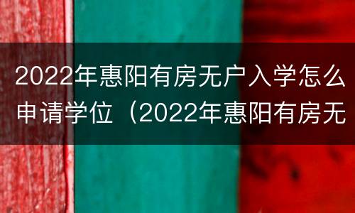 2022年惠阳有房无户入学怎么申请学位（2022年惠阳有房无户入学怎么申请学位）