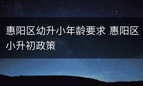 惠阳区幼升小年龄要求 惠阳区小升初政策