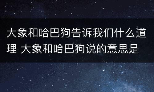 大象和哈巴狗告诉我们什么道理 大象和哈巴狗说的意思是