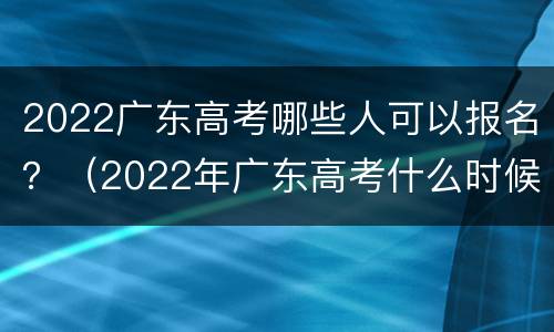 2022广东高考哪些人可以报名？（2022年广东高考什么时候报名）