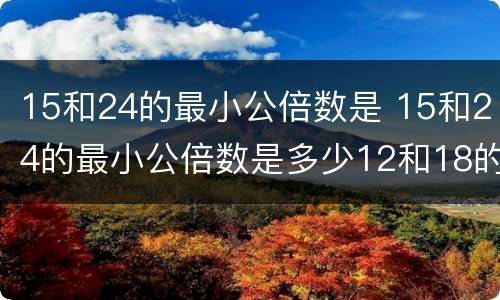 15和24的最小公倍数是 15和24的最小公倍数是多少12和18的最大公因数是多少