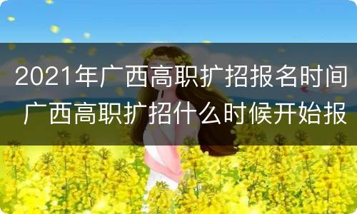 2021年广西高职扩招报名时间 广西高职扩招什么时候开始报名