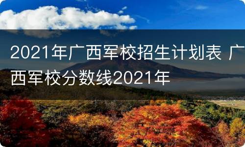 2021年广西军校招生计划表 广西军校分数线2021年