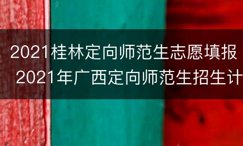 2021桂林定向师范生志愿填报 2021年广西定向师范生招生计划