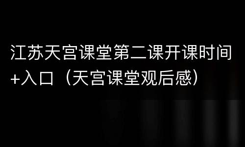 江苏天宫课堂第二课开课时间+入口（天宫课堂观后感）