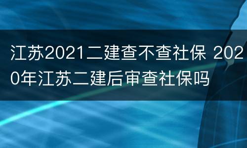 江苏2021二建查不查社保 2020年江苏二建后审查社保吗