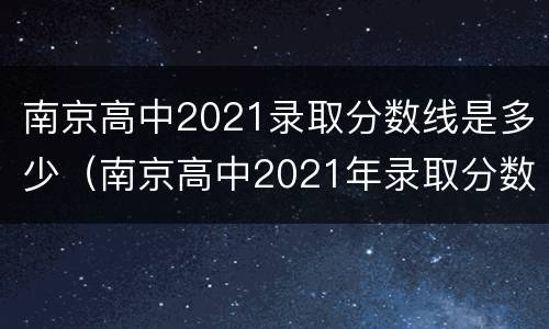南京高中2021录取分数线是多少（南京高中2021年录取分数线）