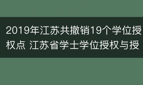 2019年江苏共撤销19个学位授权点 江苏省学士学位授权与授予管理办法