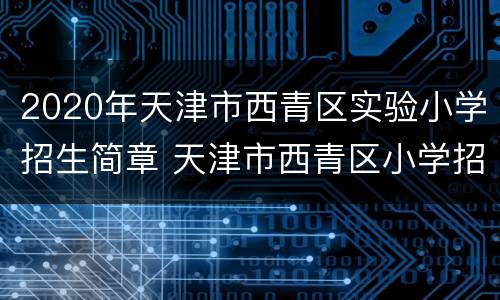 2020年天津市西青区实验小学招生简章 天津市西青区小学招生政策