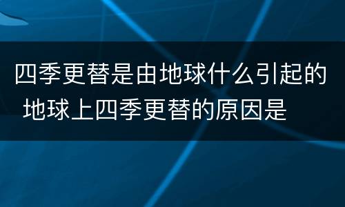 四季更替是由地球什么引起的 地球上四季更替的原因是