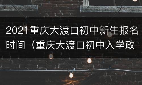 2021重庆大渡口初中新生报名时间（重庆大渡口初中入学政策）