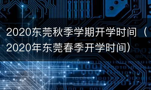 2020东莞秋季学期开学时间（2020年东莞春季开学时间）