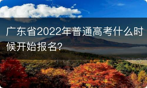 广东省2022年普通高考什么时候开始报名？