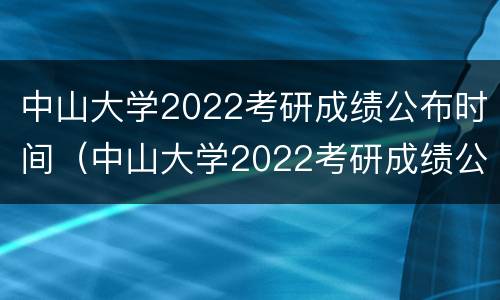 中山大学2022考研成绩公布时间（中山大学2022考研成绩公布时间及地点）
