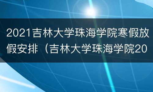 2021吉林大学珠海学院寒假放假安排（吉林大学珠海学院2020年放寒假时间）