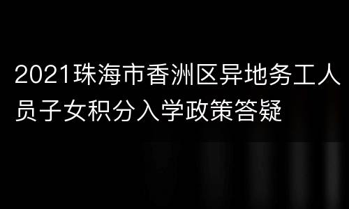 2021珠海市香洲区异地务工人员子女积分入学政策答疑