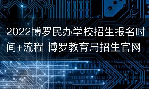 2022博罗民办学校招生报名时间+流程 博罗教育局招生官网2020