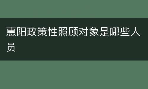 惠阳政策性照顾对象是哪些人员