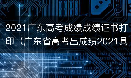 2021广东高考成绩成绩证书打印（广东省高考出成绩2021具体时间）