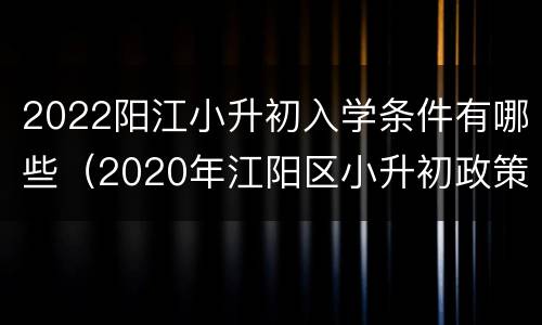 2022阳江小升初入学条件有哪些（2020年江阳区小升初政策）