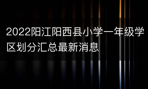 2022阳江阳西县小学一年级学区划分汇总最新消息