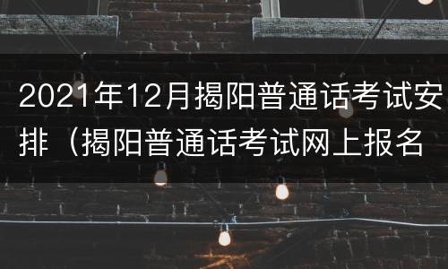 2021年12月揭阳普通话考试安排（揭阳普通话考试网上报名2020时间）