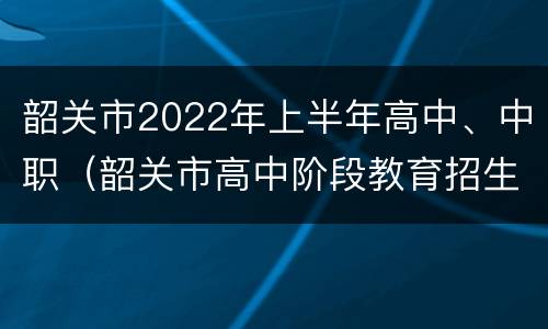 韶关市2022年上半年高中、中职（韶关市高中阶段教育招生）