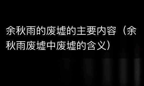 余秋雨的废墟的主要内容（余秋雨废墟中废墟的含义）